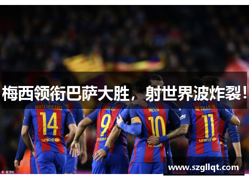 梅西领衔巴萨大胜，射世界波炸裂！