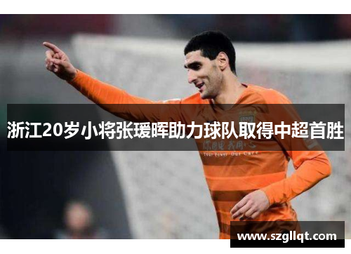 浙江20岁小将张瑗晖助力球队取得中超首胜
