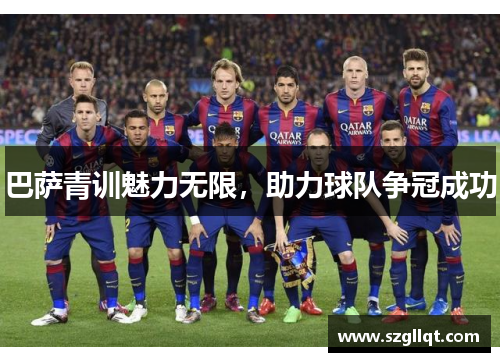 巴萨青训魅力无限，助力球队争冠成功
